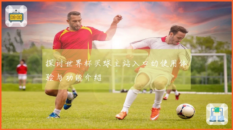 探讨世界杯买球主站入口的使用体验与功能介绍