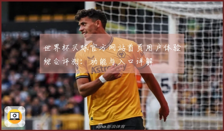 世界杯买球官方网站首页用户体验综合评测:功能与入口详解