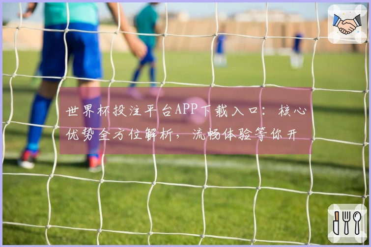 世界杯投注平台APP下载入口：核心优势全方位解析，流畅体验等你开启