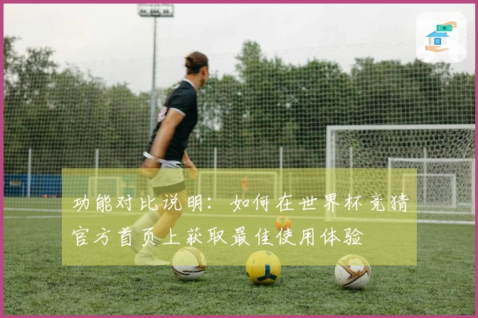 功能对比说明：如何在世界杯竞猜官方首页上获取最佳使用体验