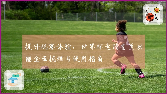 提升观赛体验，世界杯竞猜首页功能全面梳理与使用指南