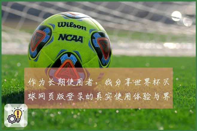 作为长期使用者，我分享世界杯买球网页版登录的真实使用体验与界面功能评测