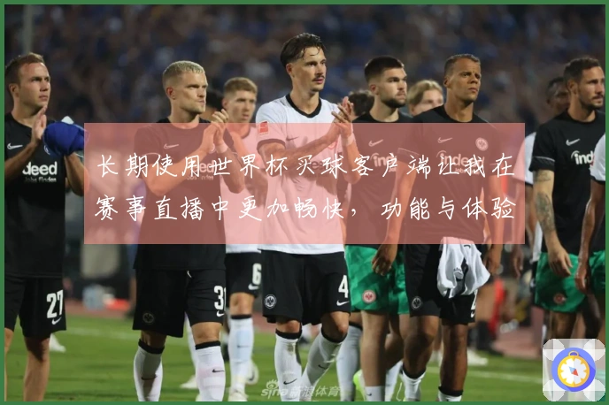 长期使用世界杯买球客户端让我在赛事直播中更加畅快，功能与体验全面评测分享