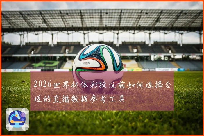 2026世界杯体彩投注前如何选择合适的直播数据参考工具