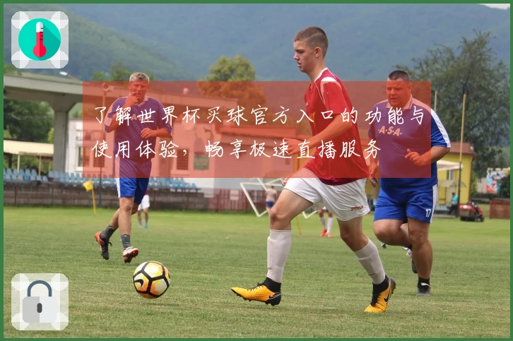 了解世界杯买球官方入口的功能与使用体验，畅享极速直播服务