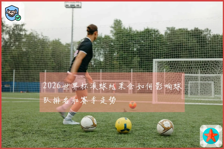 2026世界杯滚球结果会如何影响球队排名和赛季走势