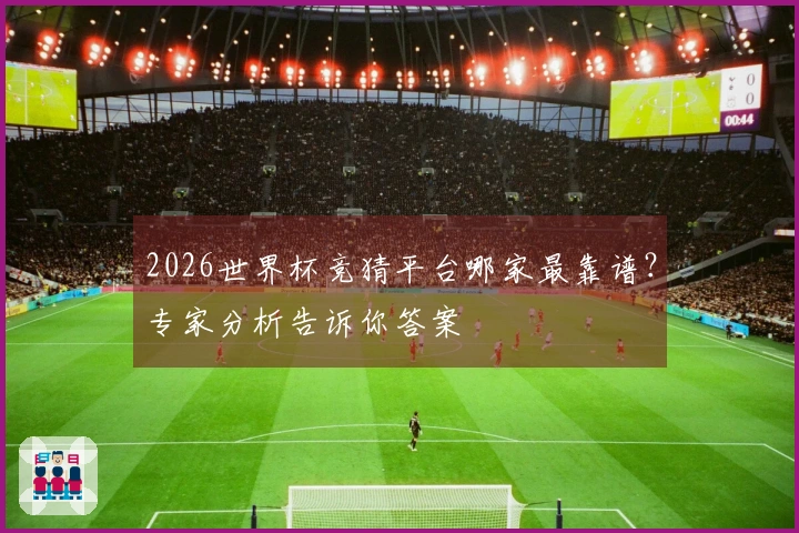 2026世界杯竞猜平台哪家最靠谱？专家分析告诉你答案