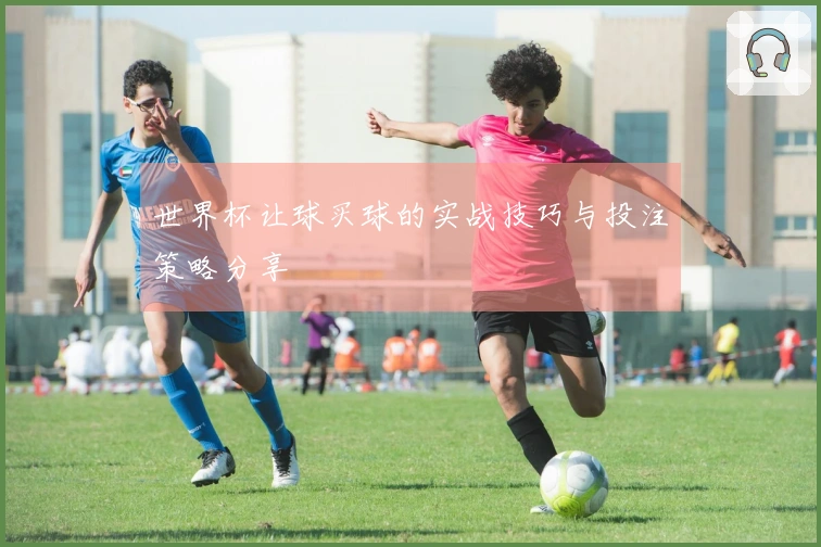 世界杯让球买球的实战技巧与投注策略分享