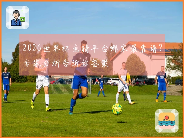 2026世界杯竞猜平台哪家最靠谱？专家分析告诉你答案