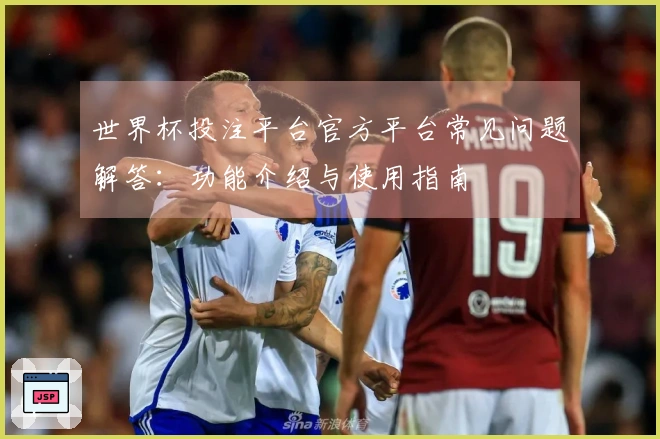 世界杯投注平台官方平台常见问题解答：功能介绍与使用指南