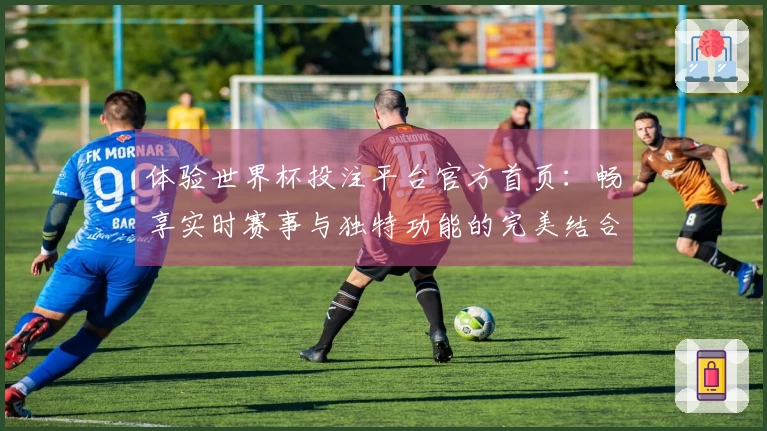 体验世界杯投注平台官方首页：畅享实时赛事与独特功能的完美结合