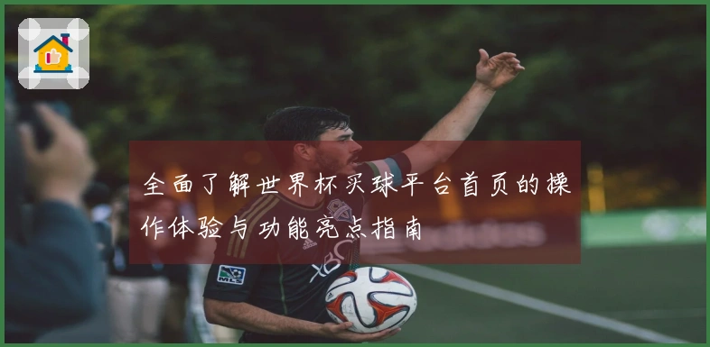 全面了解世界杯买球平台首页的操作体验与功能亮点指南