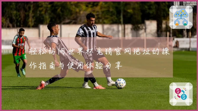 轻松访问世界杯竞猜官网地址的操作指南与使用体验分享