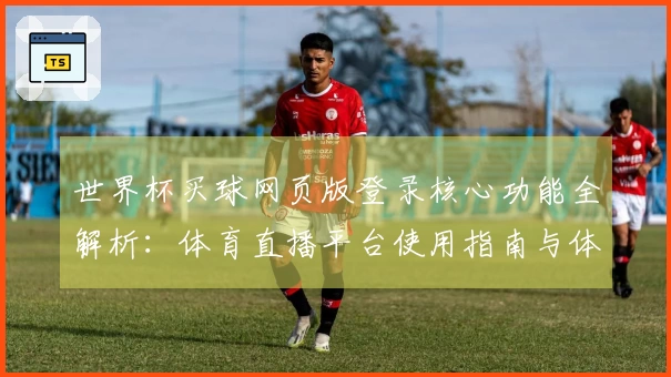 世界杯买球网页版登录核心功能全解析：体育直播平台使用指南与体验评价
