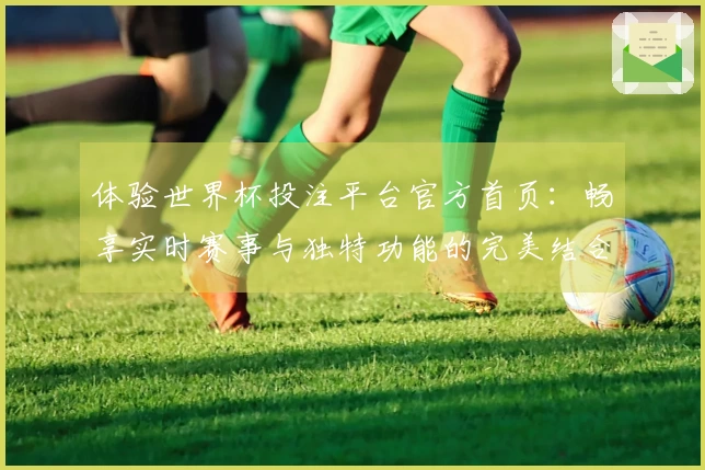 体验世界杯投注平台官方首页：畅享实时赛事与独特功能的完美结合