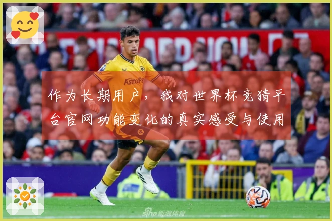 作为长期用户，我对世界杯竞猜平台官网功能变化的真实感受与使用体验分享