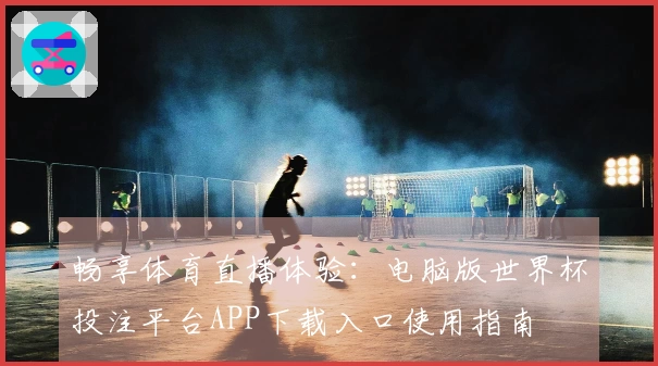 畅享体育直播体验：电脑版世界杯投注平台APP下载入口使用指南