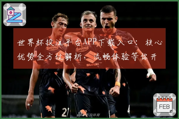世界杯投注平台APP下载入口：核心优势全方位解析，流畅体验等你开启