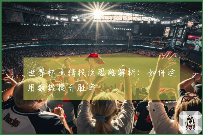 世界杯竞猜投注思路解析：如何运用数据提升胜率