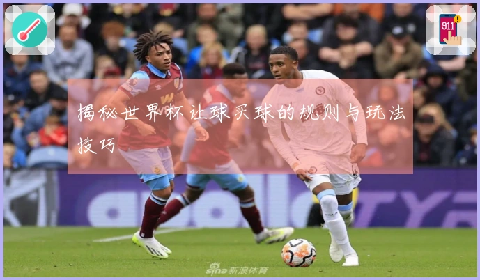 揭秘世界杯让球买球的规则与玩法技巧