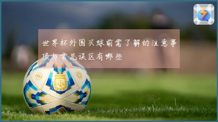 世界杯外围买球前需了解的注意事项与常见误区有哪些