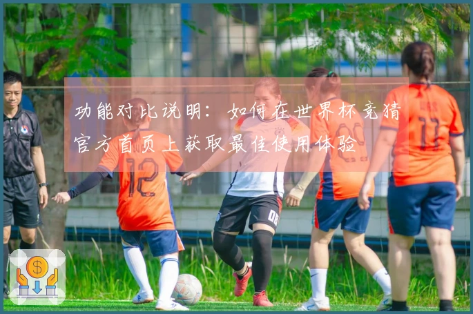 功能对比说明：如何在世界杯竞猜官方首页上获取最佳使用体验
